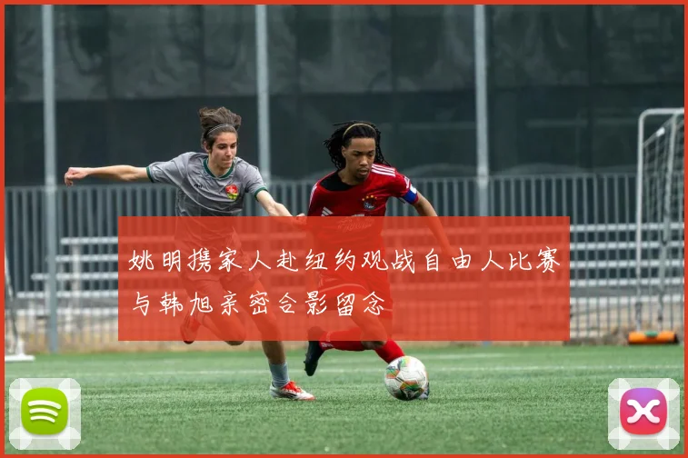 姚明携家人赴纽约观战自由人比赛与韩旭亲密合影留念
