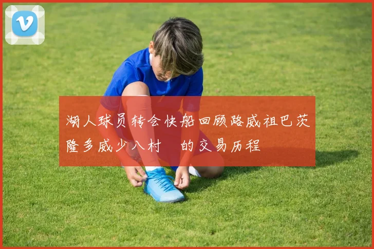 湖人球员转会快船回顾路威祖巴茨隆多威少八村塁的交易历程