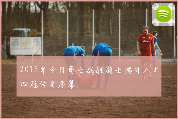 2015年今日勇士战胜骑士揭开八年四冠传奇序幕