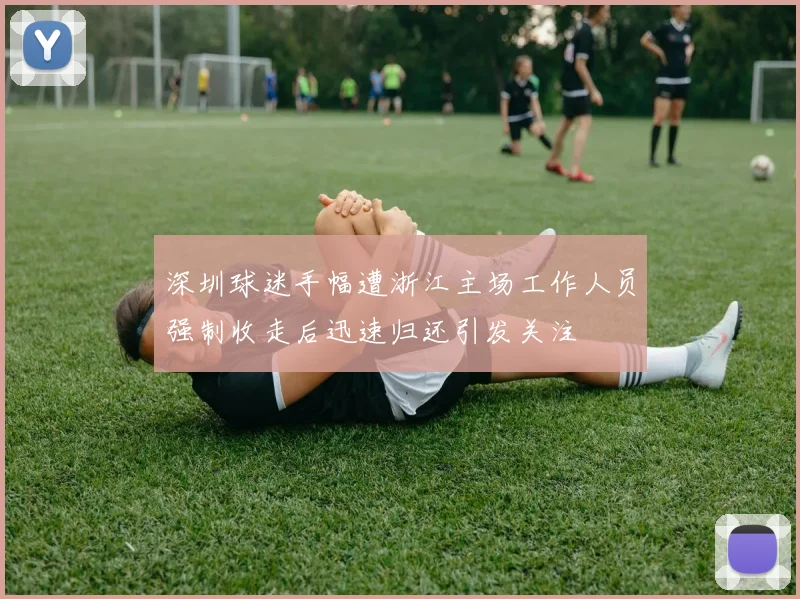 深圳球迷手幅遭浙江主场工作人员强制收走后迅速归还引发关注