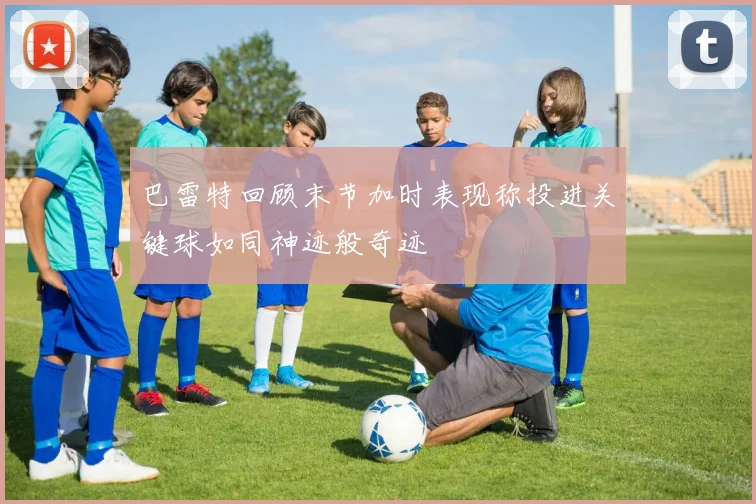 巴雷特回顾末节加时表现称投进关键球如同神迹般奇迹