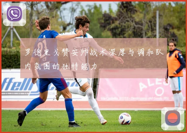 罗德里戈赞安帅战术深厚与调和队内氛围的独特能力