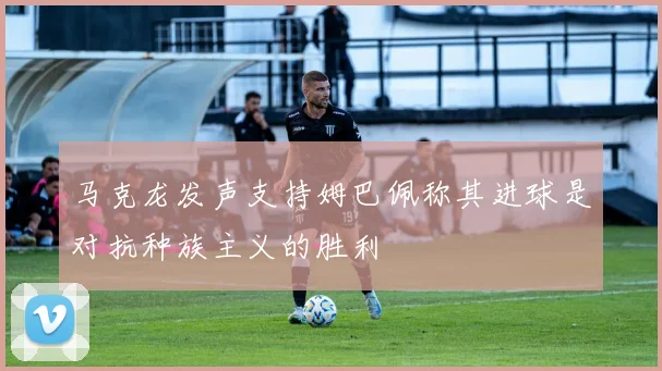 马克龙发声支持姆巴佩称其进球是对抗种族主义的胜利