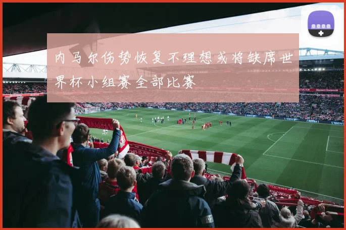 内马尔伤势恢复不理想或将缺席世界杯小组赛全部比赛