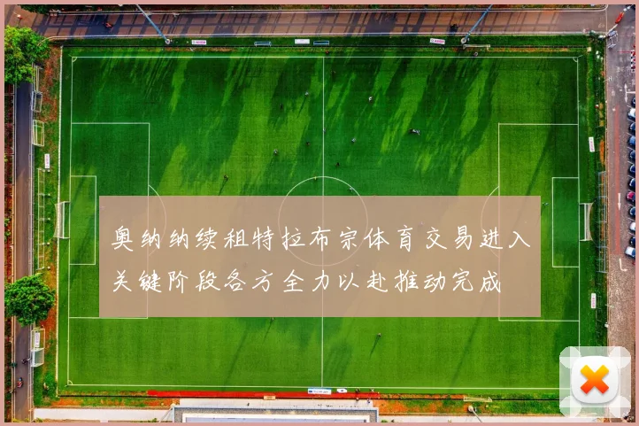 奥纳纳续租特拉布宗体育交易进入关键阶段各方全力以赴推动完成
