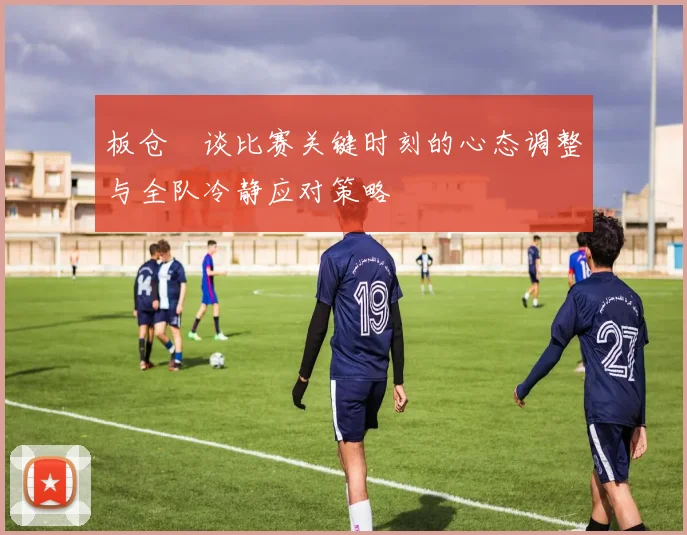 板仓滉谈比赛关键时刻的心态调整与全队冷静应对策略