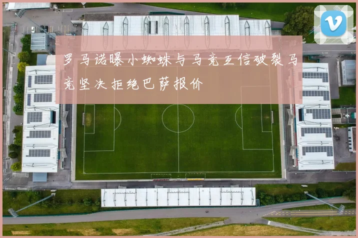 罗马诺曝小蜘蛛与马竞互信破裂马竞坚决拒绝巴萨报价