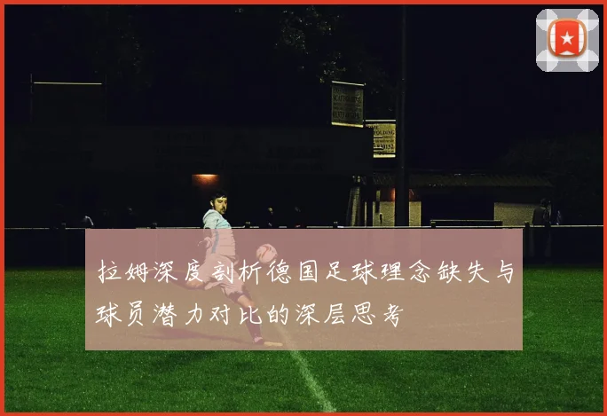 拉姆深度剖析德国足球理念缺失与球员潜力对比的深层思考