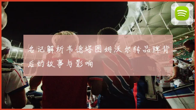名记解析韦德塔图姆沃尔转品牌背后的故事与影响