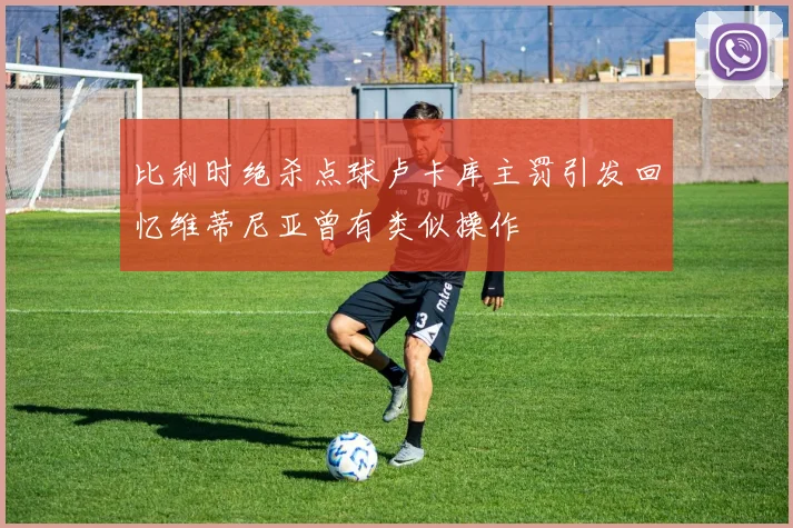 比利时绝杀点球卢卡库主罚引发回忆维蒂尼亚曾有类似操作