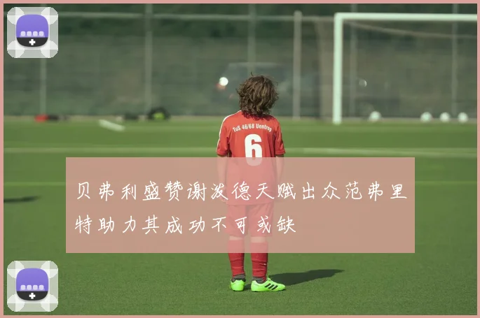 贝弗利盛赞谢泼德天赋出众范弗里特助力其成功不可或缺