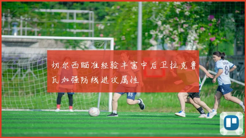切尔西瞄准经验丰富中后卫拉克鲁瓦加强防线进攻属性
